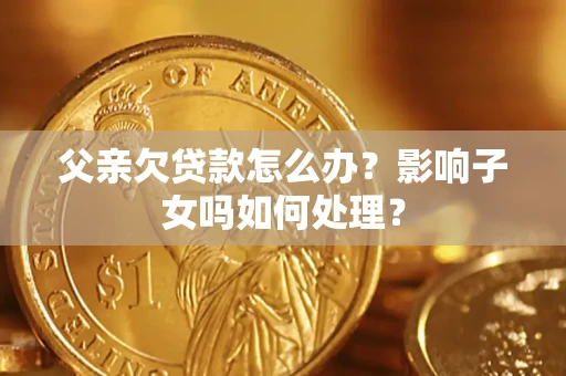 北京父亲欠贷款怎么办？影响子女吗如何处理？