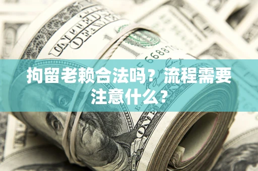 北京拘留老赖合法吗？流程需要注意什么？