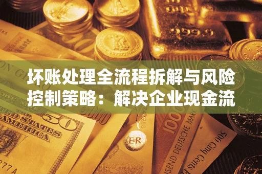 北京坏账处理全流程拆解与风险控制策略：解决企业现金流顽疾的实战指南