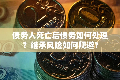北京债务人死亡后债务如何处理？继承风险如何规避？