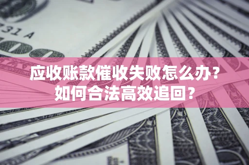 北京应收账款催收失败怎么办？如何合法高效追回？