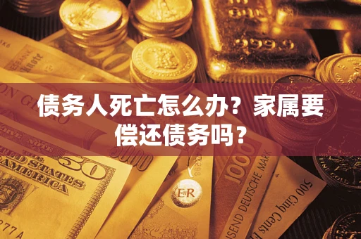 北京债务人死亡怎么办？家属要偿还债务吗？