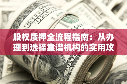 北京股权质押全流程指南：从办理到选择靠谱机构的实用攻略