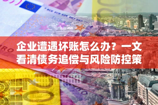 北京企业遭遇坏账怎么办？一文看清债务追偿与风险防控策略