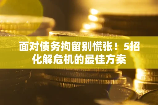 北京面对债务拘留别慌张！5招化解危机的最佳方案