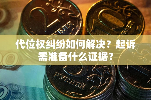 北京代位权纠纷如何解决？起诉需准备什么证据？
