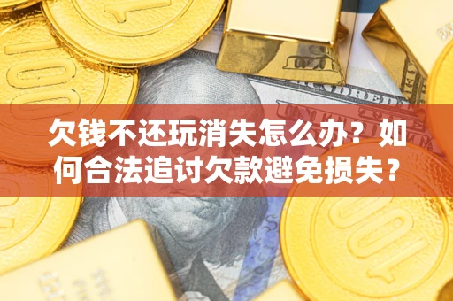 北京欠钱不还玩消失怎么办?如何合法追讨欠款避免损失? 北京欠钱不还玩消失怎么办?如何合法追讨欠款避免损失?