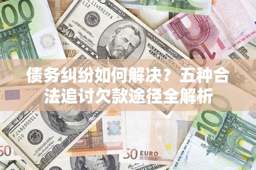 北京债务纠纷如何解决？五种合法追讨欠款途径全解析