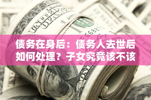 北京债务在身后：债务人去世后如何处理？子女究竟该不该还钱？