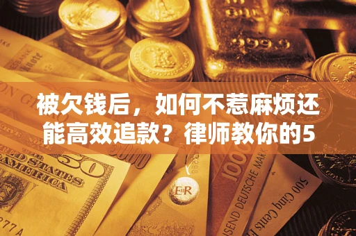 北京被欠钱后，如何不惹麻烦还能高效追款？律师教你的5步合法讨债法