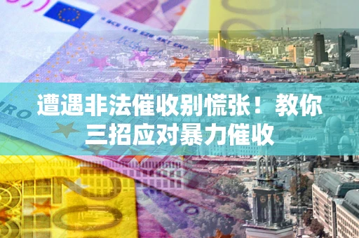 北京遭遇非法催收别慌张！教你三招应对暴力催收