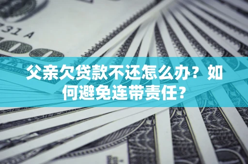 北京父亲欠贷款不还怎么办？如何避免连带责任？