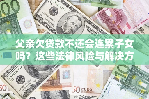 北京父亲欠贷款不还会连累子女吗？这些法律风险与解决方法要早知道！