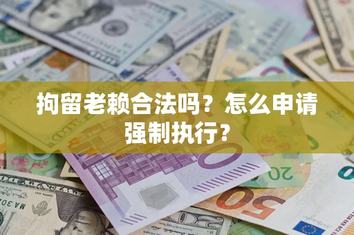 北京拘留老赖合法吗？怎么申请强制执行？
