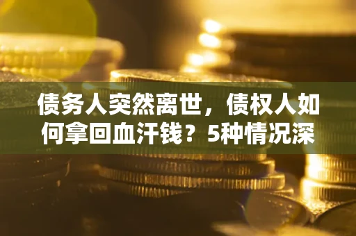 北京债务人突然离世，债权人如何拿回血汗钱？5种情况深度解析
