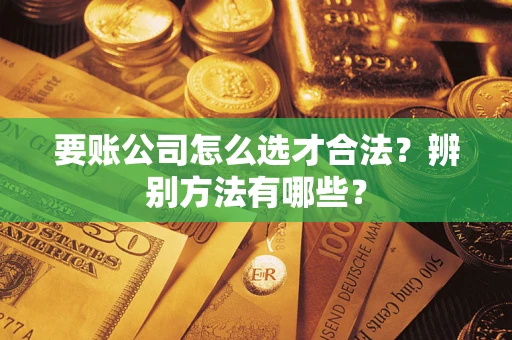 北京要账公司怎么选才合法？辨别方法有哪些？