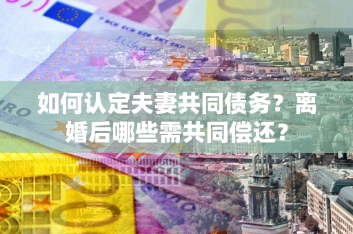 北京如何认定夫妻共同债务？离婚后哪些需共同偿还？