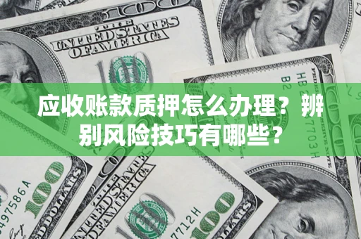 北京应收账款质押怎么办理？辨别风险技巧有哪些？
