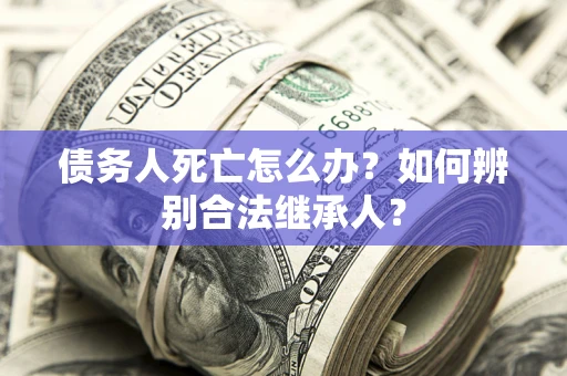 北京债务人死亡怎么办？如何辨别合法继承人？