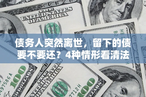 北京债务人突然离世，留下的债要不要还？4种情形看清法律判决