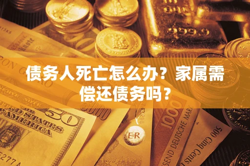 北京债务人死亡怎么办？家属需偿还债务吗？