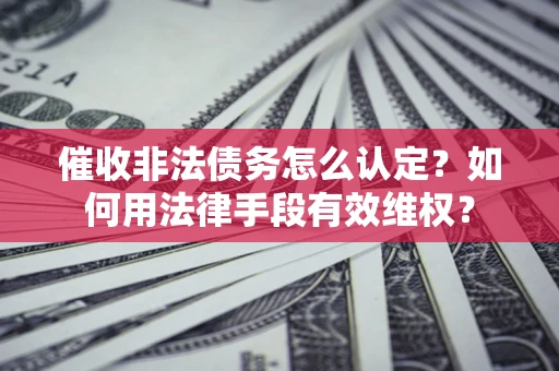 北京催收非法债务怎么认定？如何用法律手段有效维权？