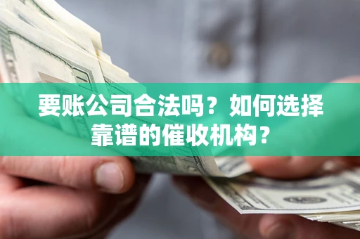 北京要账公司合法吗？如何选择靠谱的催收机构？