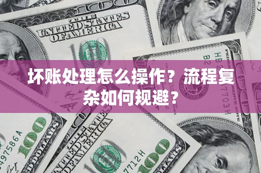 北京坏账处理怎么操作？流程复杂如何规避？