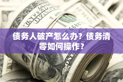 北京债务人破产怎么办？债务清零如何操作？