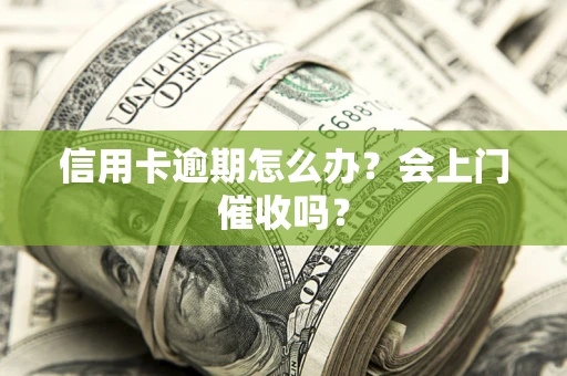 北京信用卡逾期怎么办？会上门催收吗？
