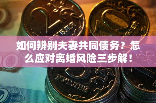 北京如何辨别夫妻共同债务？怎么应对离婚风险三步解！