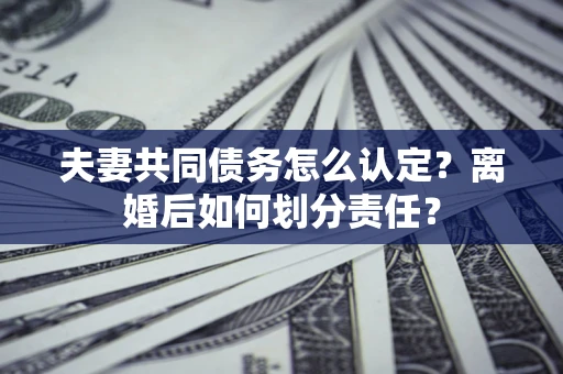 北京夫妻共同债务怎么认定？离婚后如何划分责任？