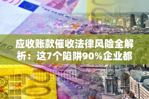 北京应收账款催收法律风险全解析：这7个陷阱90%企业都踩过（含合规应对指南）