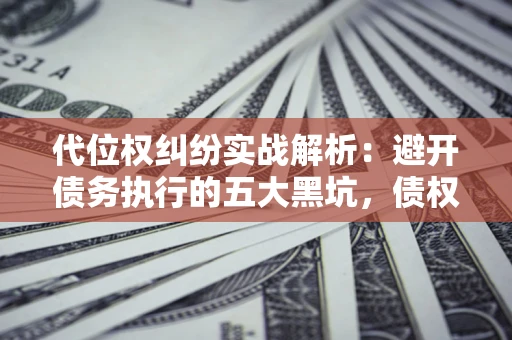 北京代位权纠纷实战解析：避开债务执行的五大黑坑，债权人必看指南