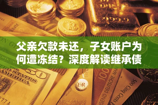 北京父亲欠款未还，子女账户为何遭冻结？深度解读继承债务迷局