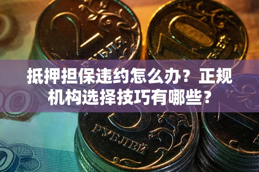 北京抵押担保违约怎么办？正规机构选择技巧有哪些？