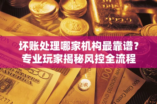 北京坏账处理哪家机构最靠谱？专业玩家揭秘风控全流程