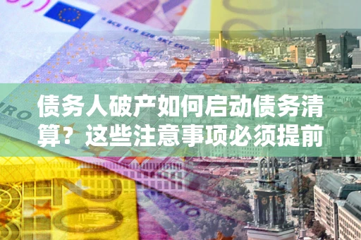 北京债务人破产如何启动债务清算？这些注意事项必须提前知道