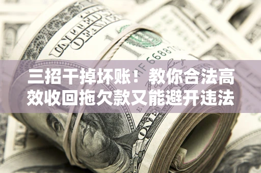 北京三招干掉坏账！教你合法高效收回拖欠款又能避开违法雷区
