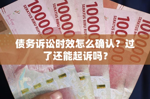 北京债务诉讼时效怎么确认？过了还能起诉吗？
