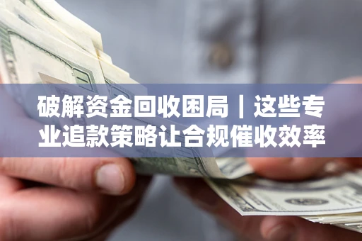 北京破解资金回收困局｜这些专业追款策略让合规催收效率翻倍