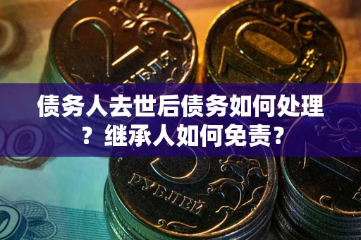 北京债务人去世后债务如何处理？继承人如何免责？