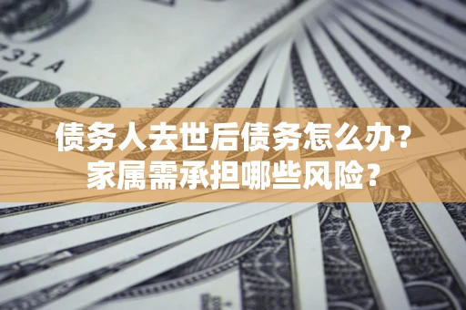 北京债务人去世后债务怎么办？家属需承担哪些风险？