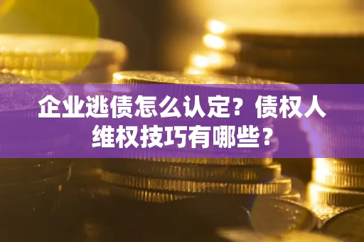 北京企业逃债怎么认定？债权人维权技巧有哪些？