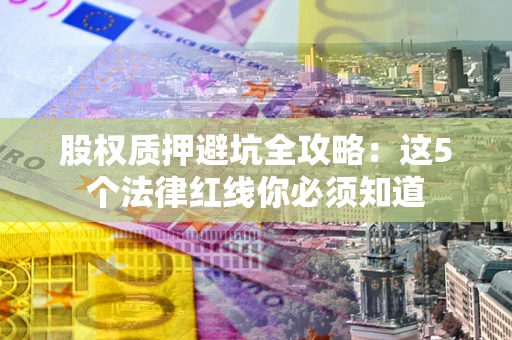 北京股权质押避坑全攻略：这5个法律红线你必须知道