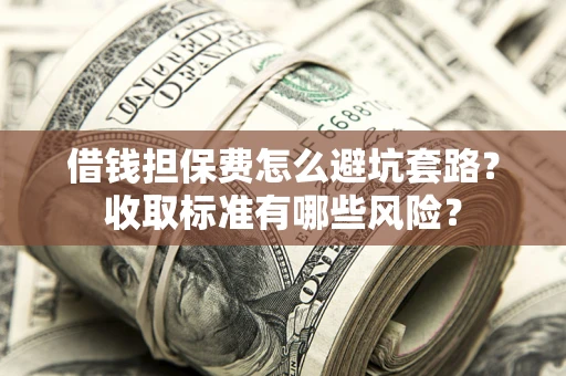 北京借钱担保费怎么避坑套路？收取标准有哪些风险？