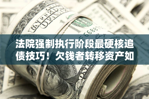 北京法院强制执行阶段最硬核追债技巧！欠钱者转移资产如何破解？