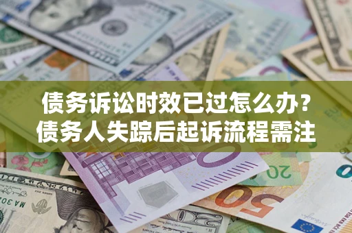 北京债务诉讼时效已过怎么办？债务人失踪后起诉流程需注意什么？