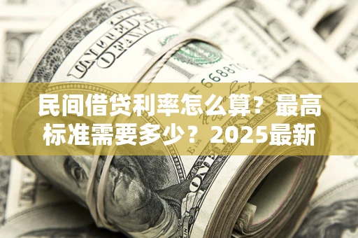 北京民间借贷利率怎么算？最高标准需要多少？2025最新避坑指南