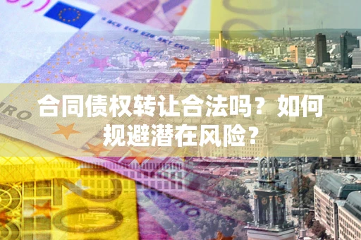 北京合同债权转让合法吗?如何规避潜在风险? 北京合同债权转让合法吗?如何规避潜在风险?